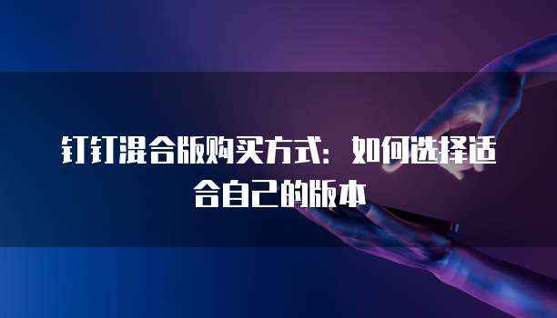 钉钉混合版购买方式:如何选择适合自己的版本