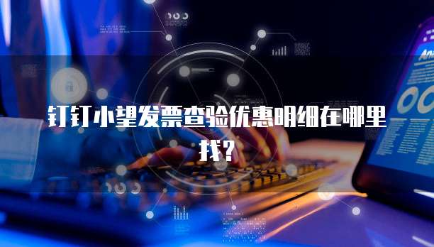 钉钉小望发票查验优惠明细在哪里找?