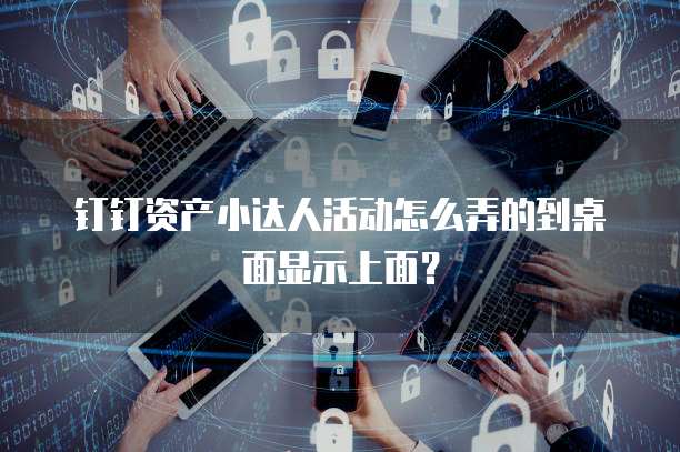 钉钉资产小达人活动怎么弄的到桌面显示上面？