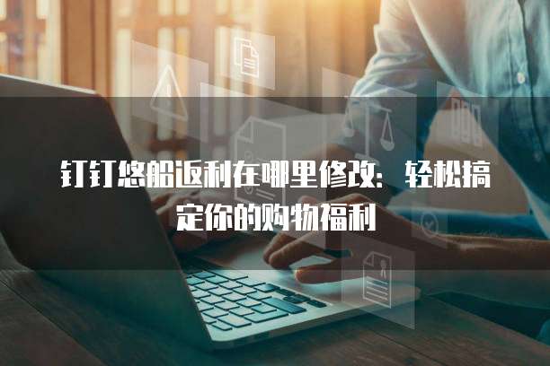 钉钉悠船返利在哪里修改:轻松搞定你的购物福利