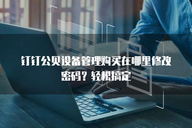 钉钉公贝设备管理购买在哪里修改密码？轻松搞定
