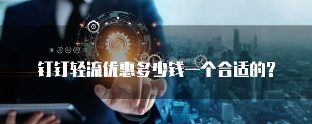 钉钉轻流优惠多少钱一个合适的？