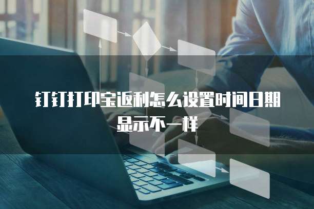 钉钉打印宝返利怎么设置时间日期显示不一样