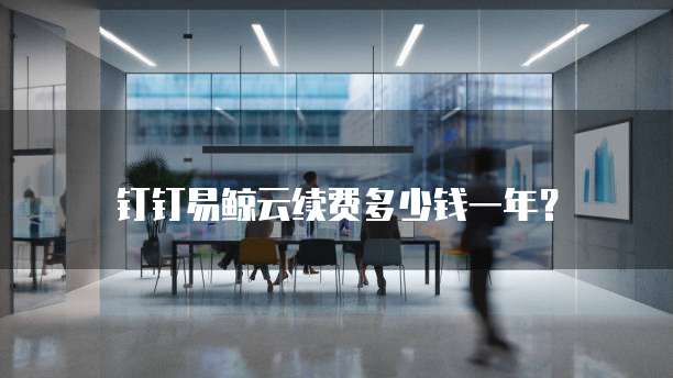 钉钉易鲸云续费多少钱一年?