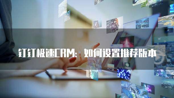 钉钉极速CRM:如何设置推荐版本