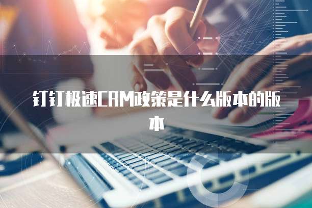 钉钉极速CRM政策是什么版本的版本