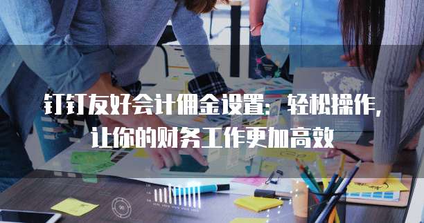 钉钉友好会计佣金设置:轻松操作,让你的财务工作更加高效