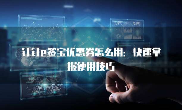 钉钉e签宝优惠券怎么用:快速掌握使用技巧