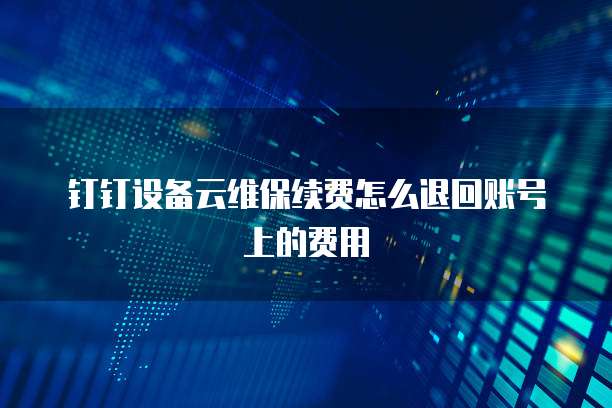 钉钉设备云维保续费怎么退回账号上的费用
