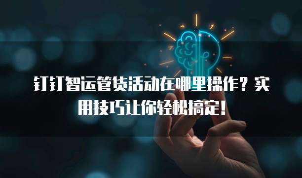 钉钉智运管货活动在哪里操作？实用技巧让你轻松搞定！