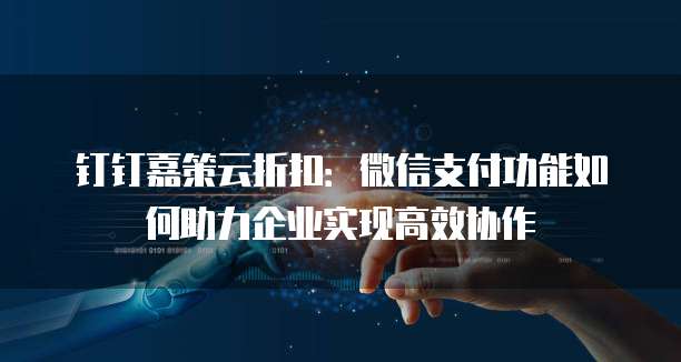 钉钉嘉策云折扣:微信支付功能如何助力企业实现高效协作