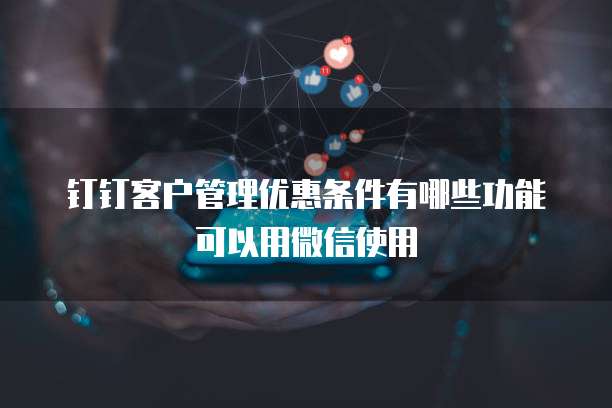 钉钉客户管理优惠条件有哪些功能可以用微信使用