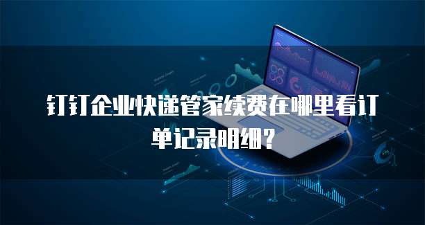钉钉企业快递管家续费在哪里看订单记录明细?