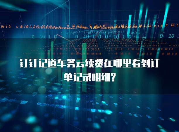 钉钉记道车务云续费在哪里看到订单记录明细？