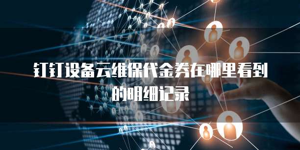 钉钉设备云维保代金券在哪里看到的明细记录