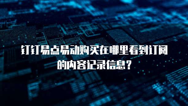 钉钉易点易动购买在哪里看到订阅的内容记录信息？