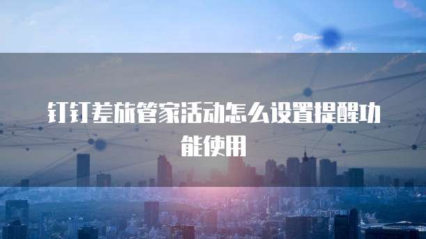 钉钉差旅管家活动怎么设置提醒功能使用
