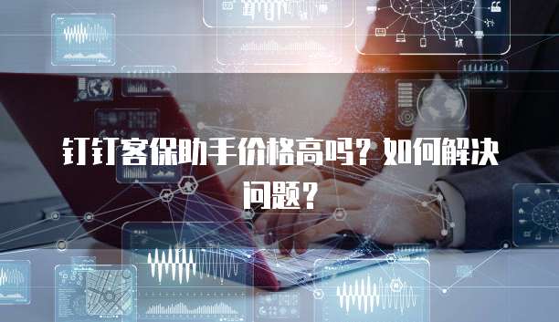 钉钉客保助手价格高吗?如何解决问题?
