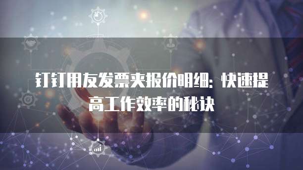 钉钉用友发票夹报价明细: 快速提高工作效率的秘诀