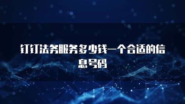 钉钉法务服务多少钱一个合适的信息号码