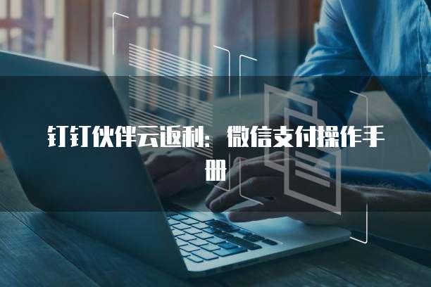 钉钉伙伴云返利：微信支付操作手册