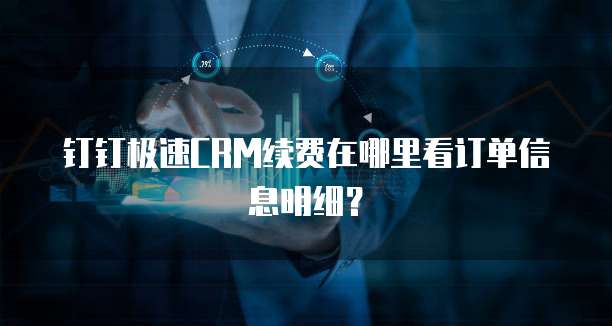 钉钉极速CRM续费在哪里看订单信息明细?
