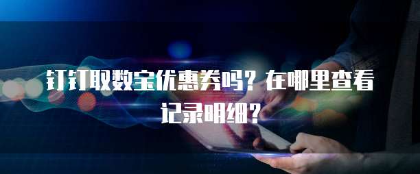 钉钉取数宝优惠券吗?在哪里查看记录明细?