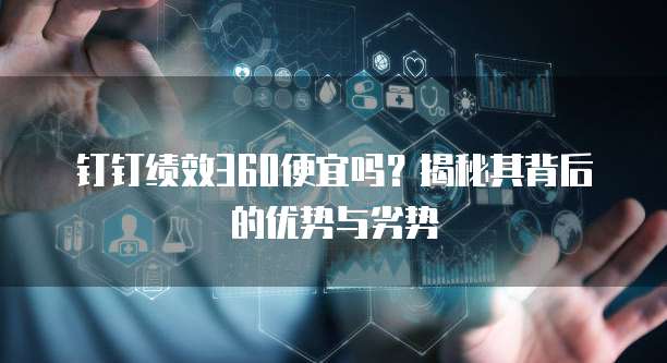 钉钉绩效360便宜吗?揭秘其背后的优势与劣势