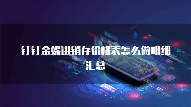 钉钉金蝶进销存价格表怎么做明细汇总