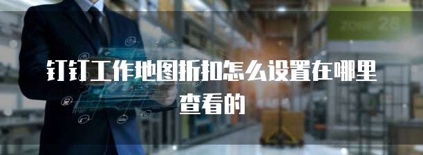 钉钉工作地图折扣怎么设置在哪里查看的