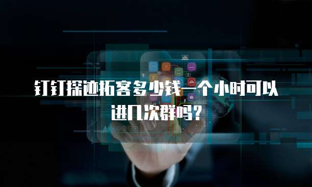 钉钉探迹拓客多少钱一个小时可以进几次群吗？