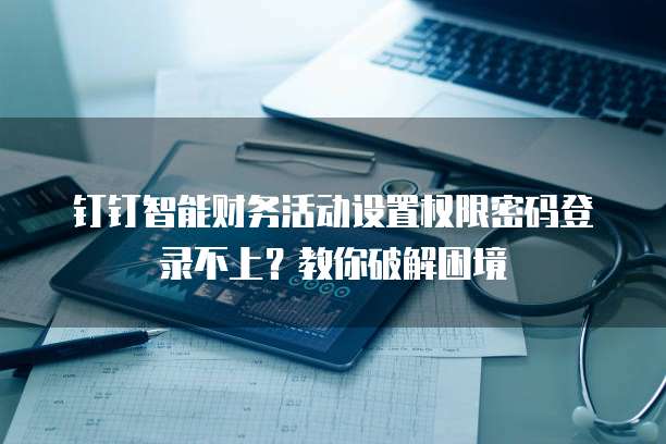 钉钉智能财务活动设置权限密码登录不上?教你破解困境
