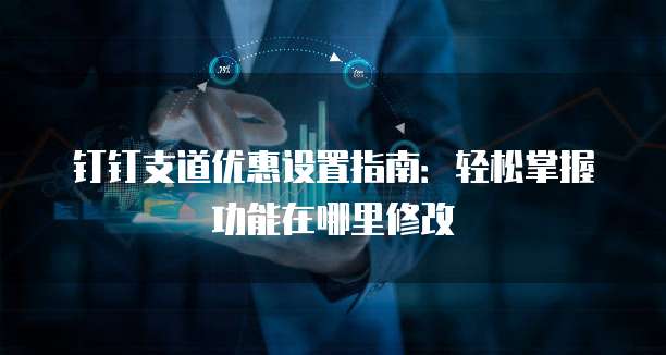 钉钉支道优惠设置指南:轻松掌握功能在哪里修改