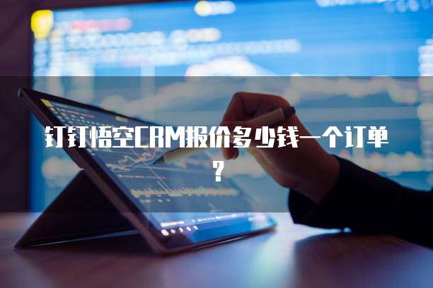 钉钉悟空CRM报价多少钱一个订单？