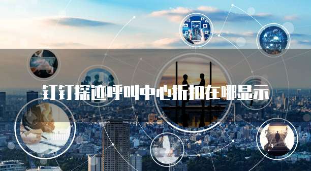钉钉探迹呼叫中心折扣在哪显示