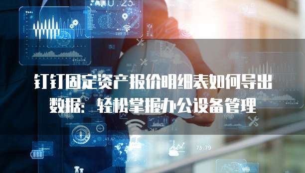 钉钉固定资产报价明细表如何导出数据:轻松掌握办公设备管理