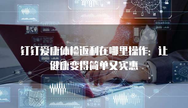 钉钉爱康体检返利在哪里操作:让健康变得简单又实惠