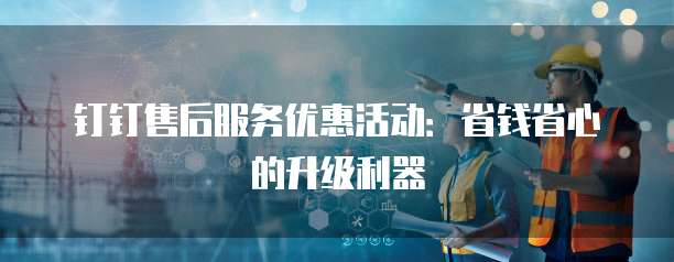 钉钉售后服务优惠活动:省钱省心的升级利器