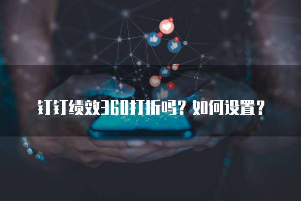 钉钉绩效360打折吗?如何设置?