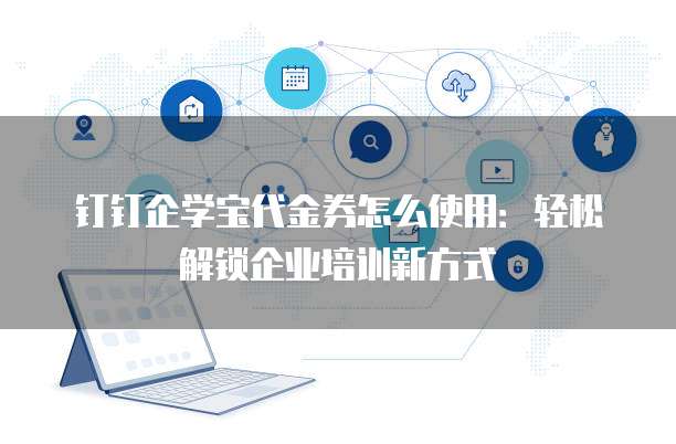钉钉企学宝代金券怎么使用：轻松解锁企业培训新方式
