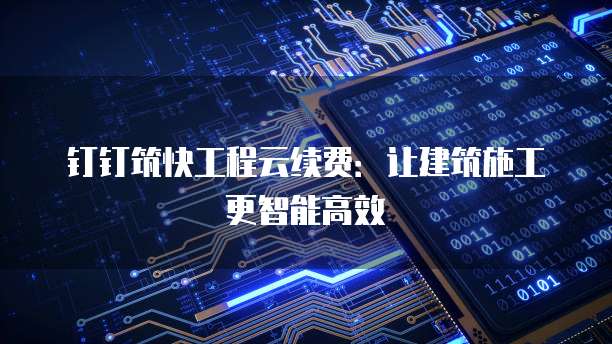钉钉筑快工程云续费：让建筑施工更智能高效