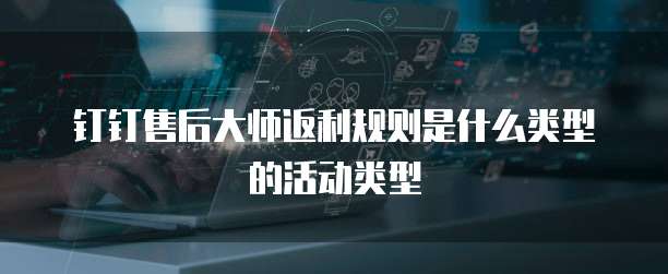 钉钉售后大师返利规则是什么类型的活动类型