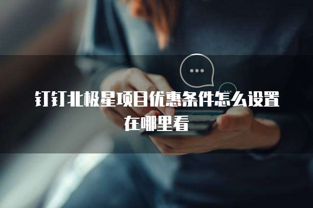 钉钉北极星项目优惠条件怎么设置在哪里看