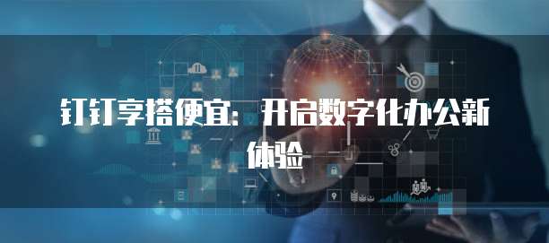 钉钉享搭便宜：开启数字化办公新体验