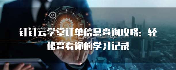 钉钉云学堂订单信息查询攻略:轻松查看你的学习记录