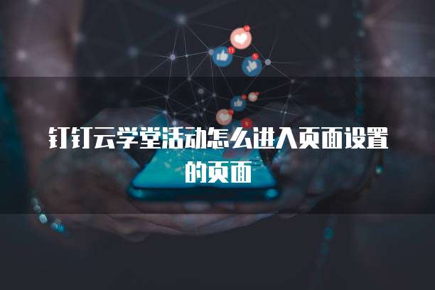 钉钉云学堂活动怎么进入页面设置的页面