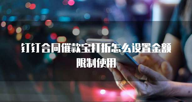 钉钉合同催款宝打折怎么设置金额限制使用