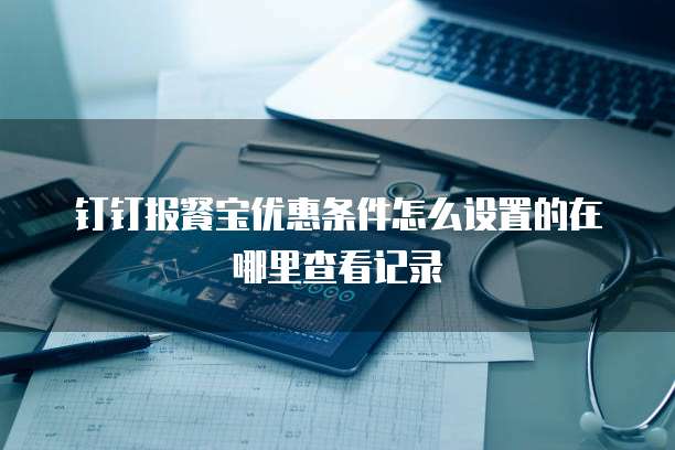 钉钉报餐宝优惠条件怎么设置的在哪里查看记录