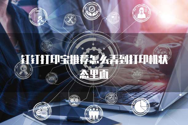 钉钉打印宝推荐怎么弄到打印机状态里面