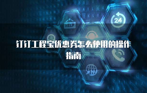 钉钉工程宝优惠券怎么使用的操作指南